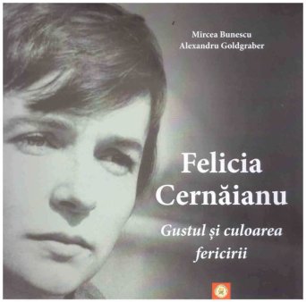 O carte pe zi: Felicia Cernaianu. Gustul si culoarea fericirii de Mircea <span style='background:#EDF514'>BUNESCU</span>, Alexandru Goldgraber