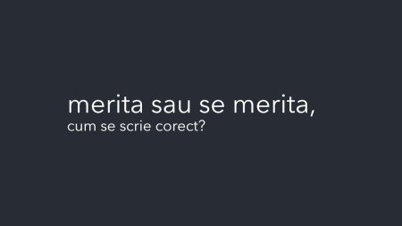 Merita sau se merita. Greseala gramaticala pe care tot mai multi romani o fac